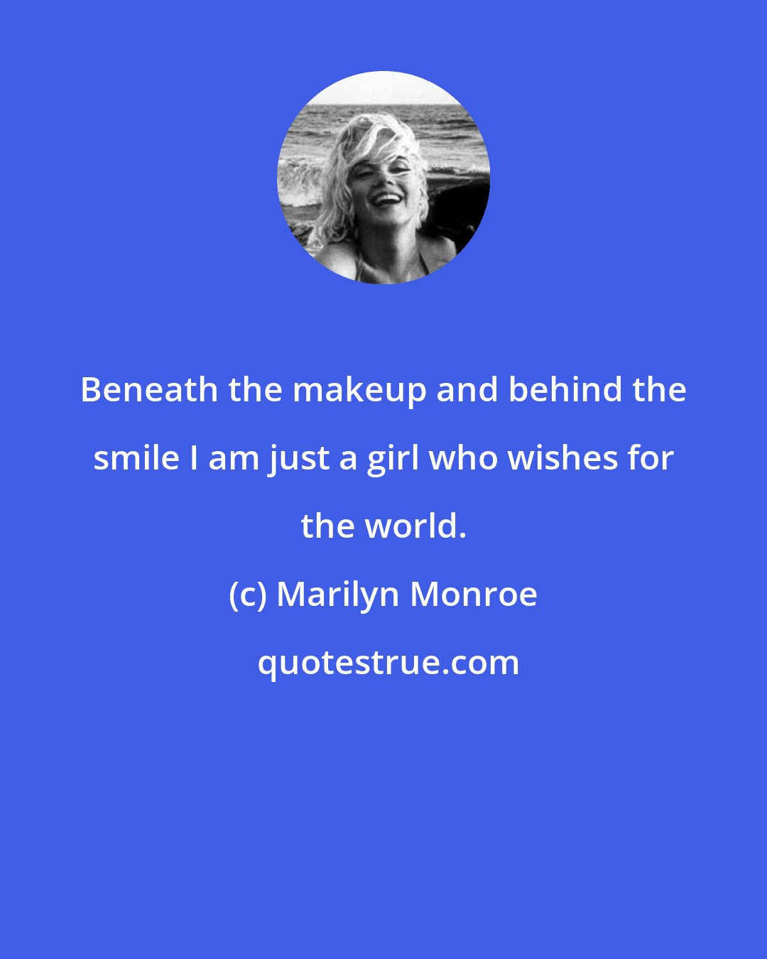 Marilyn Monroe: Beneath the makeup and behind the smile I am just a girl who wishes for the world.