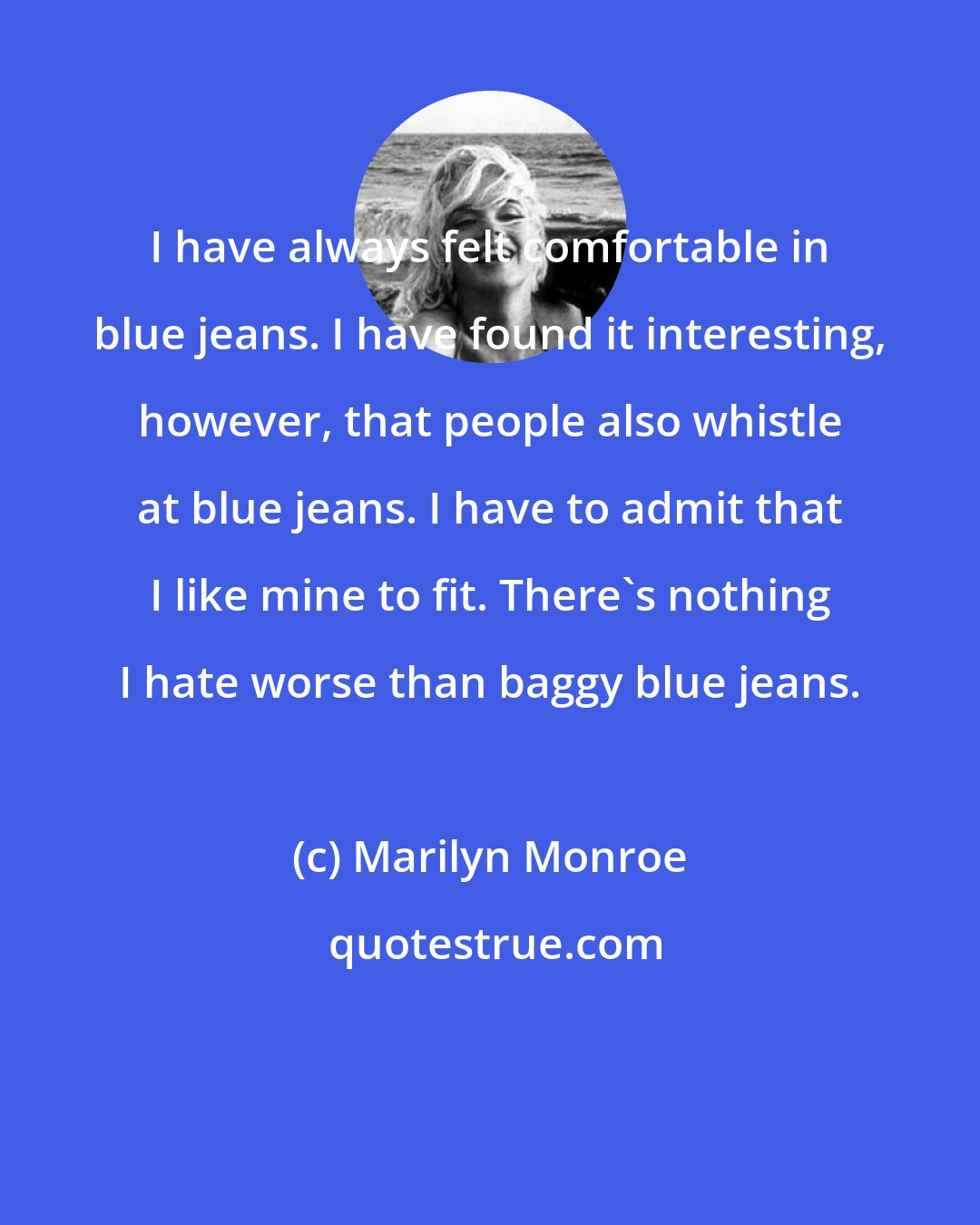 Marilyn Monroe: I have always felt comfortable in blue jeans. I have found it interesting, however, that people also whistle at blue jeans. I have to admit that I like mine to fit. There's nothing I hate worse than baggy blue jeans.