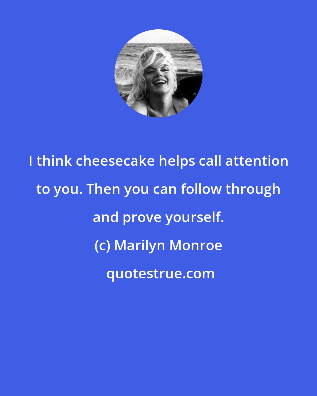 Marilyn Monroe: I think cheesecake helps call attention to you. Then you can follow through and prove yourself.