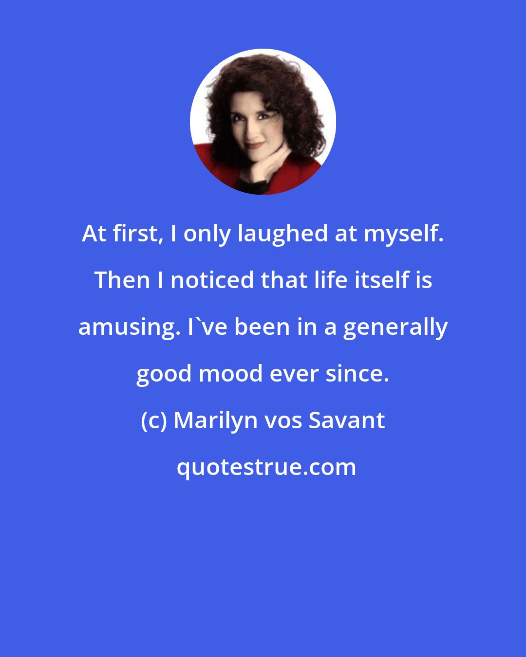 Marilyn vos Savant: At first, I only laughed at myself. Then I noticed that life itself is amusing. I've been in a generally good mood ever since.