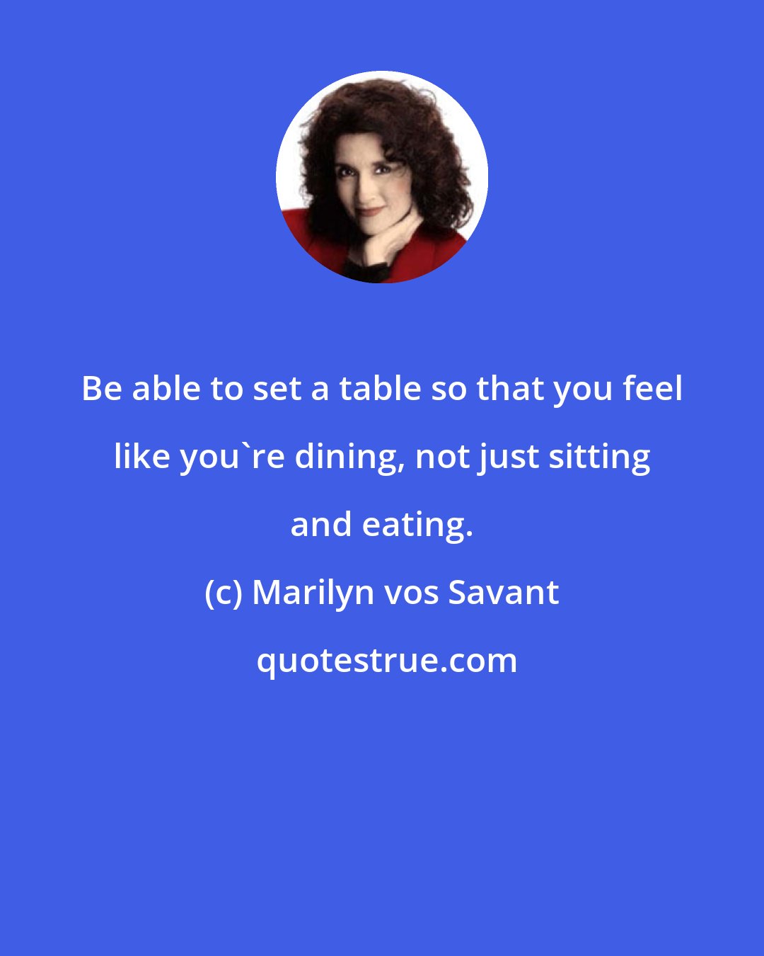 Marilyn vos Savant: Be able to set a table so that you feel like you're dining, not just sitting and eating.