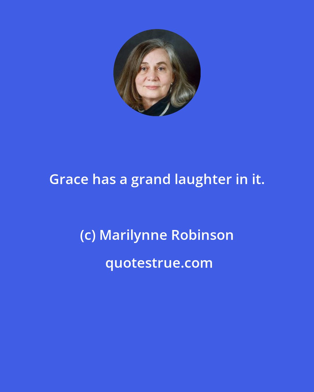 Marilynne Robinson: Grace has a grand laughter in it.