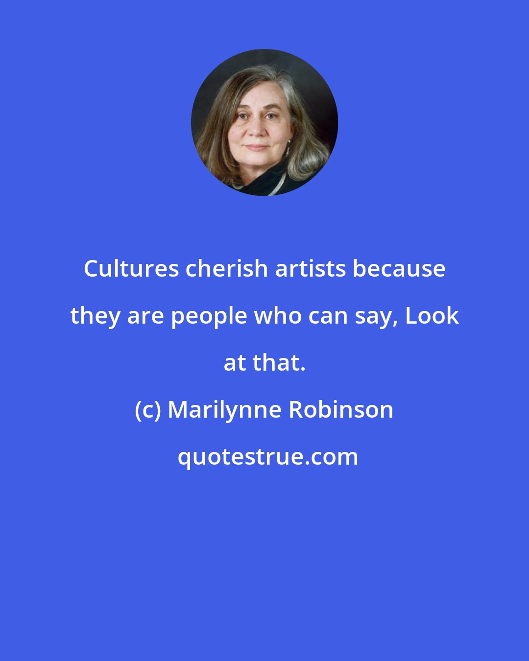 Marilynne Robinson: Cultures cherish artists because they are people who can say, Look at that.