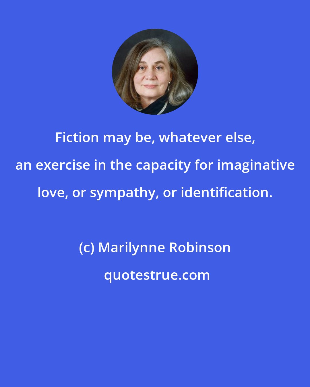 Marilynne Robinson: Fiction may be, whatever else, an exercise in the capacity for imaginative love, or sympathy, or identification.