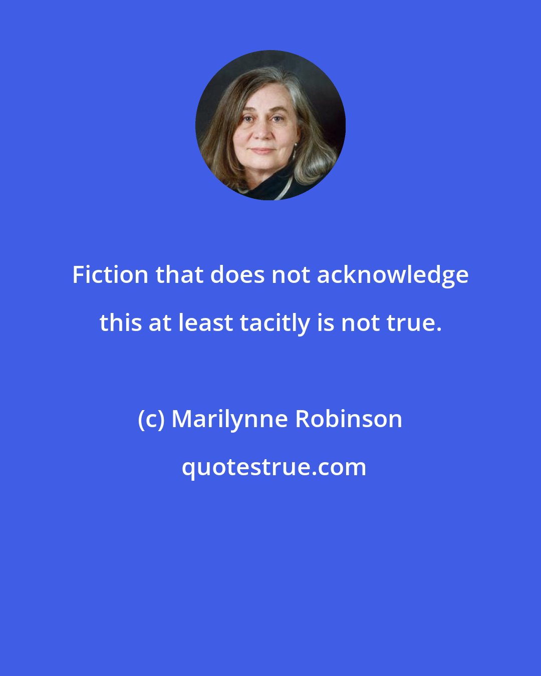 Marilynne Robinson: Fiction that does not acknowledge this at least tacitly is not true.