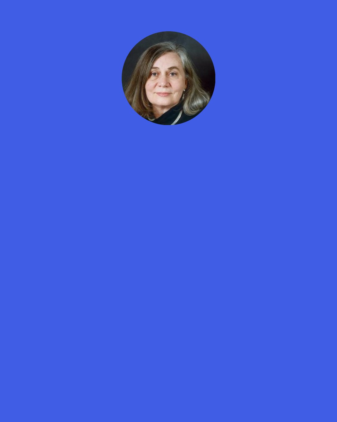 Marilynne Robinson: I don't think I would worry about an oversaturation of information if it was indeed information. It is the slovenly, hasty traffic in cliché and sensationalism and bad reasoning that bothers me. I love finding arcane primary texts on the web. The people who think to put them up are heroes of mine.