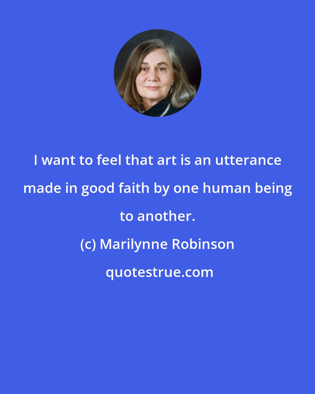 Marilynne Robinson: I want to feel that art is an utterance made in good faith by one human being to another.