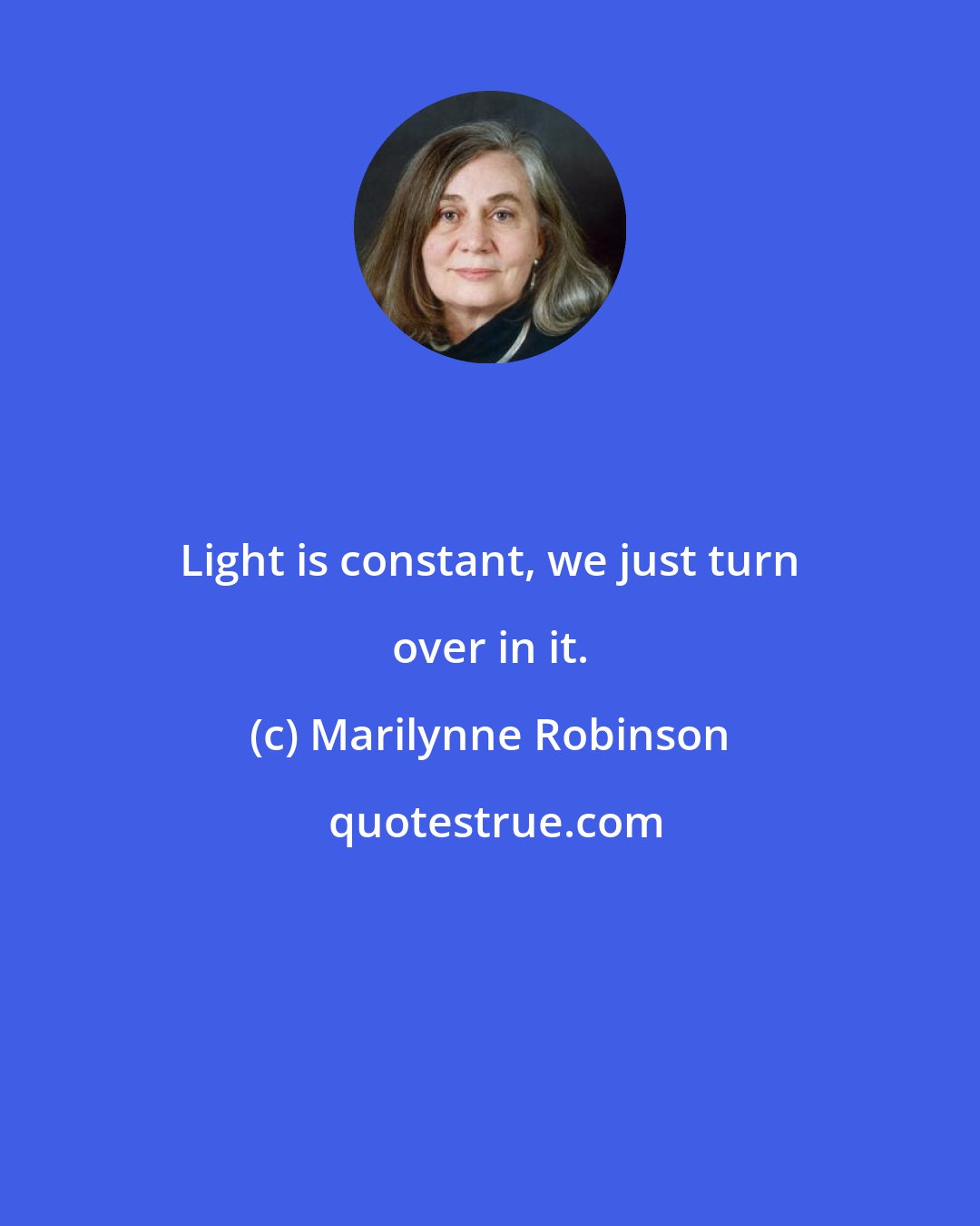 Marilynne Robinson: Light is constant, we just turn over in it.