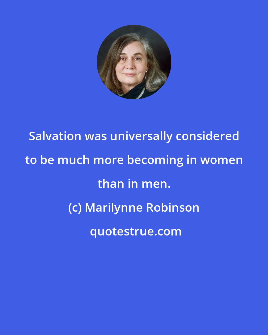 Marilynne Robinson: Salvation was universally considered to be much more becoming in women than in men.