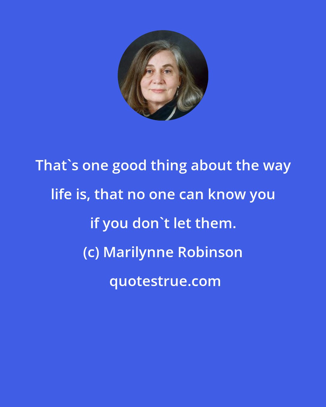 Marilynne Robinson: That's one good thing about the way life is, that no one can know you if you don't let them.