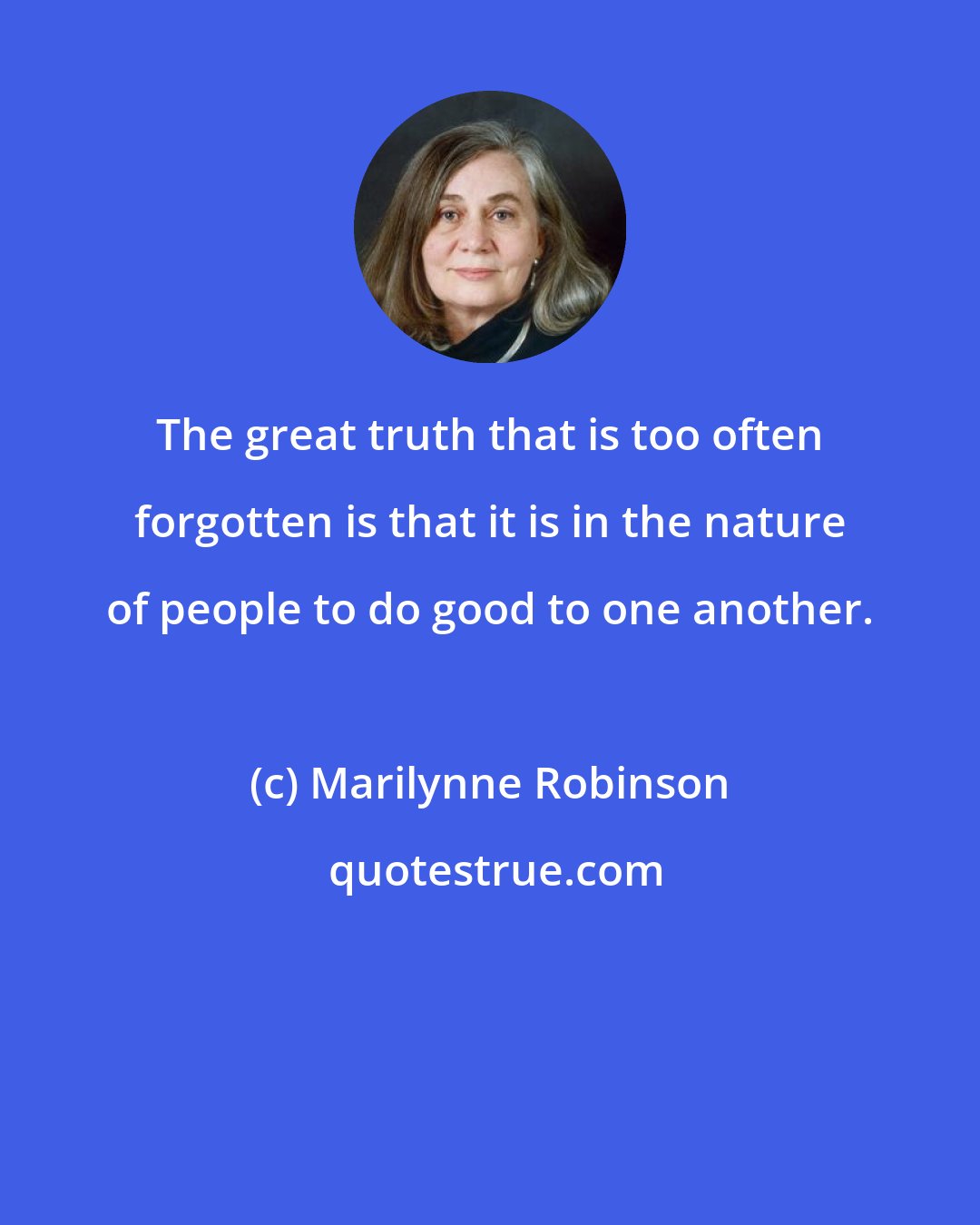 Marilynne Robinson: The great truth that is too often forgotten is that it is in the nature of people to do good to one another.