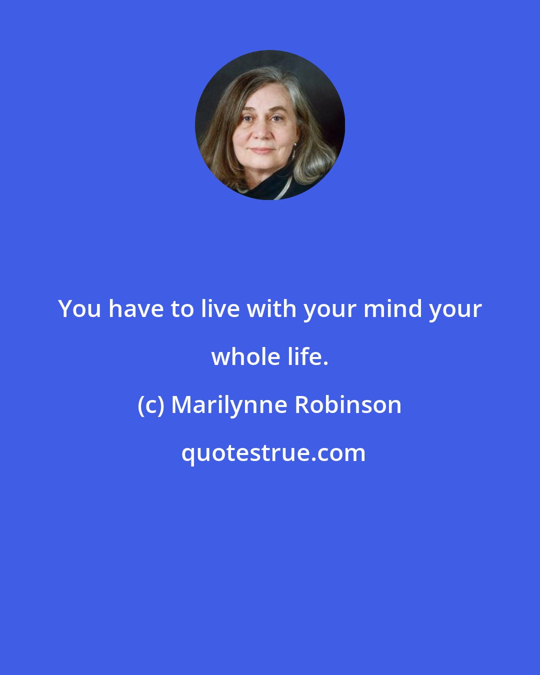 Marilynne Robinson: You have to live with your mind your whole life.