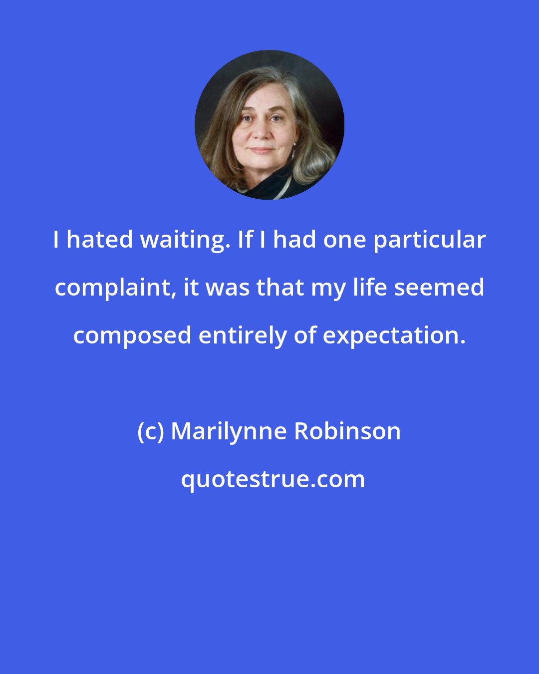 Marilynne Robinson: I hated waiting. If I had one particular complaint, it was that my life seemed composed entirely of expectation.