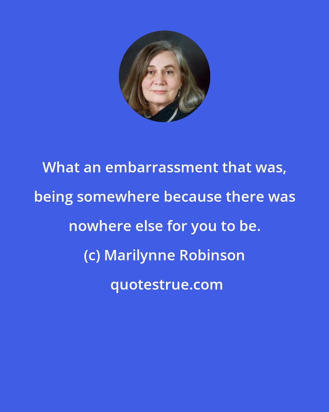 Marilynne Robinson: What an embarrassment that was, being somewhere because there was nowhere else for you to be.