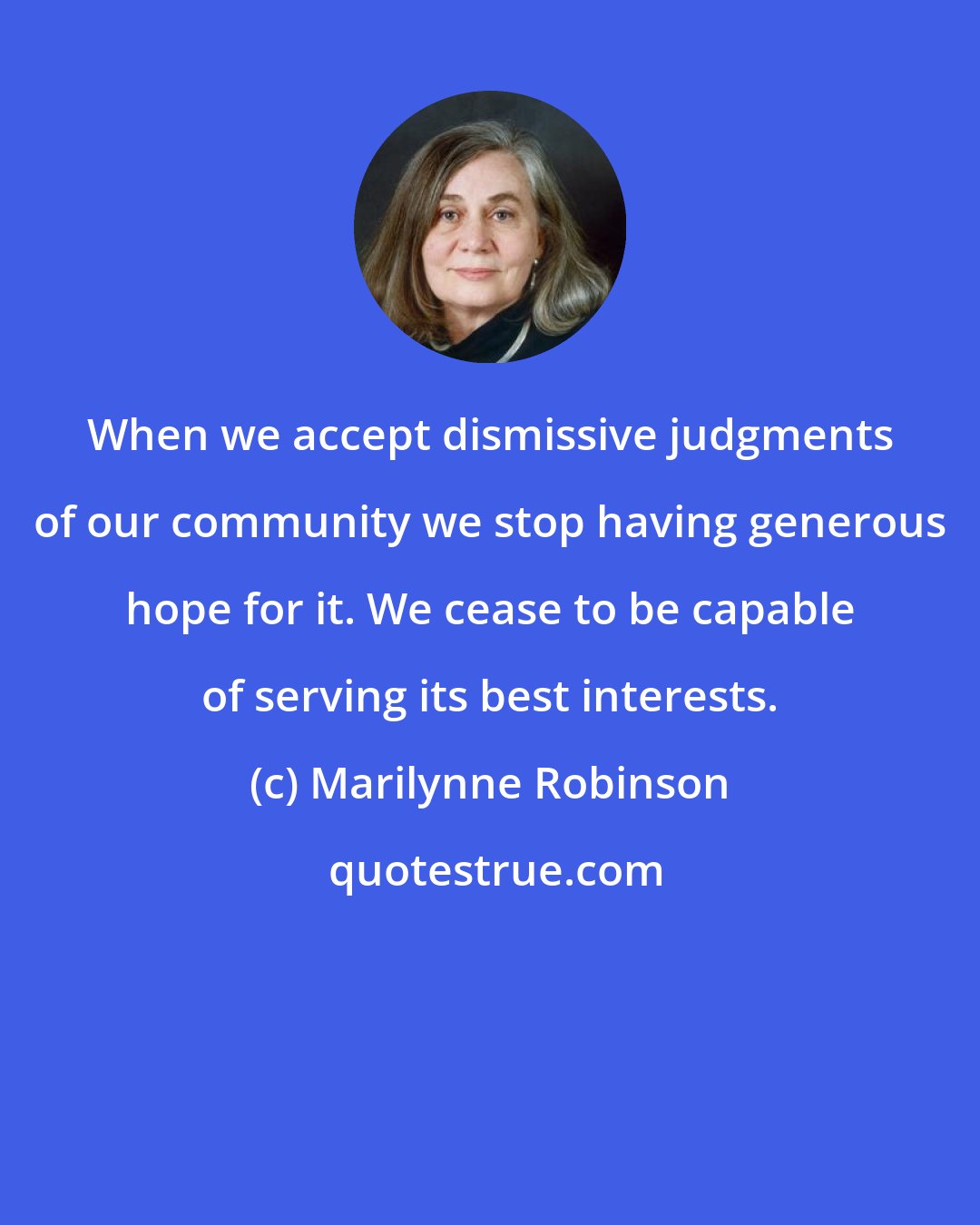 Marilynne Robinson: When we accept dismissive judgments of our community we stop having generous hope for it. We cease to be capable of serving its best interests.