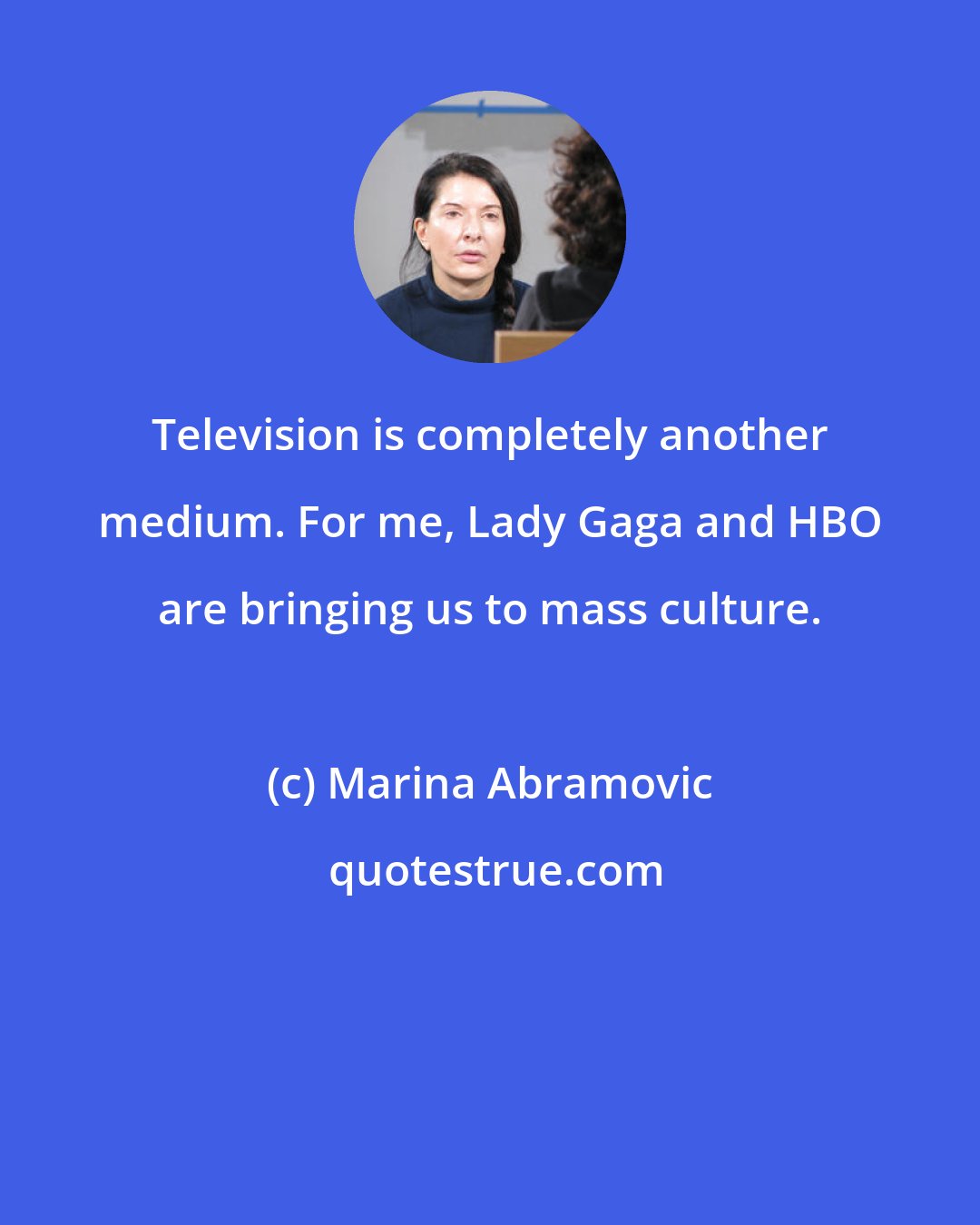 Marina Abramovic: Television is completely another medium. For me, Lady Gaga and HBO are bringing us to mass culture.