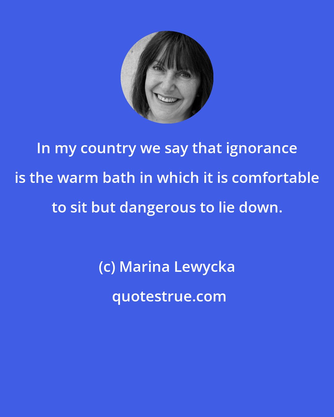 Marina Lewycka: In my country we say that ignorance is the warm bath in which it is comfortable to sit but dangerous to lie down.