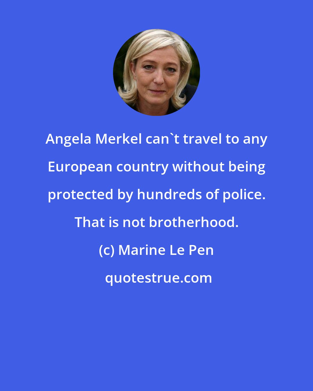 Marine Le Pen: Angela Merkel can't travel to any European country without being protected by hundreds of police. That is not brotherhood.