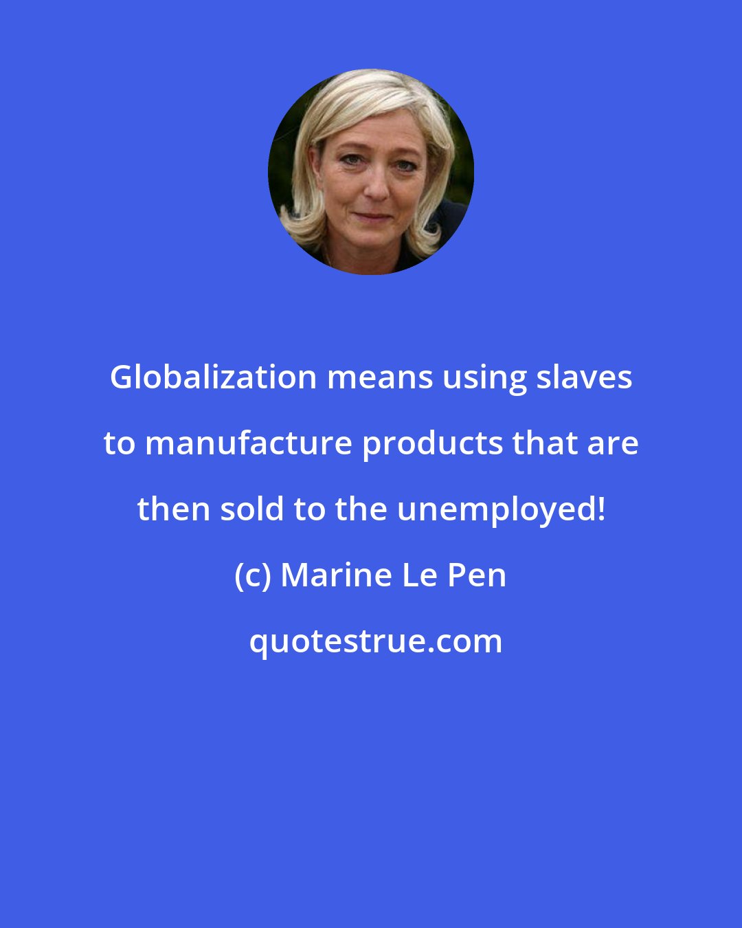 Marine Le Pen: Globalization means using slaves to manufacture products that are then sold to the unemployed!