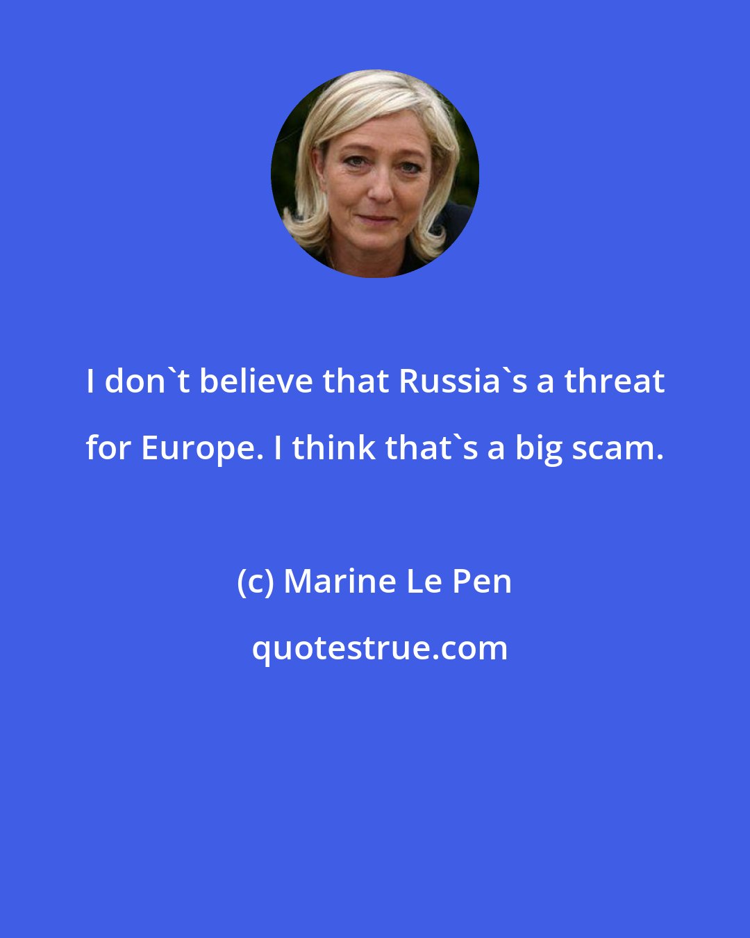 Marine Le Pen: I don't believe that Russia's a threat for Europe. I think that's a big scam.
