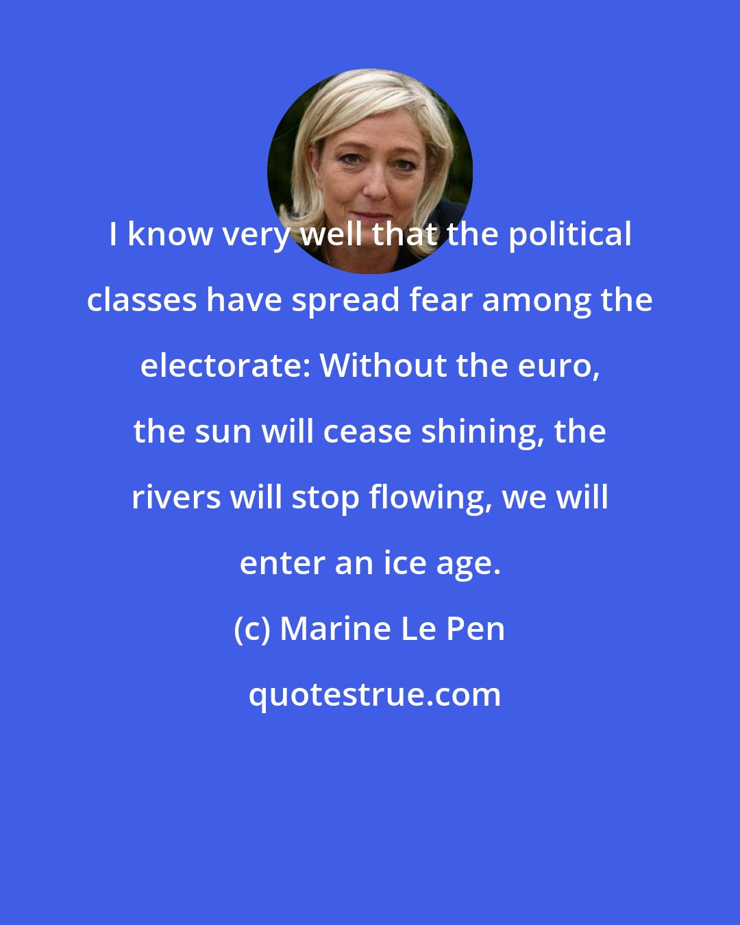 Marine Le Pen: I know very well that the political classes have spread fear among the electorate: Without the euro, the sun will cease shining, the rivers will stop flowing, we will enter an ice age.