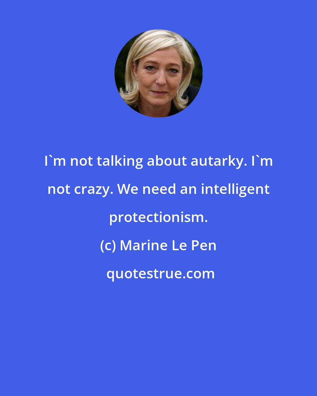 Marine Le Pen: I'm not talking about autarky. I'm not crazy. We need an intelligent protectionism.