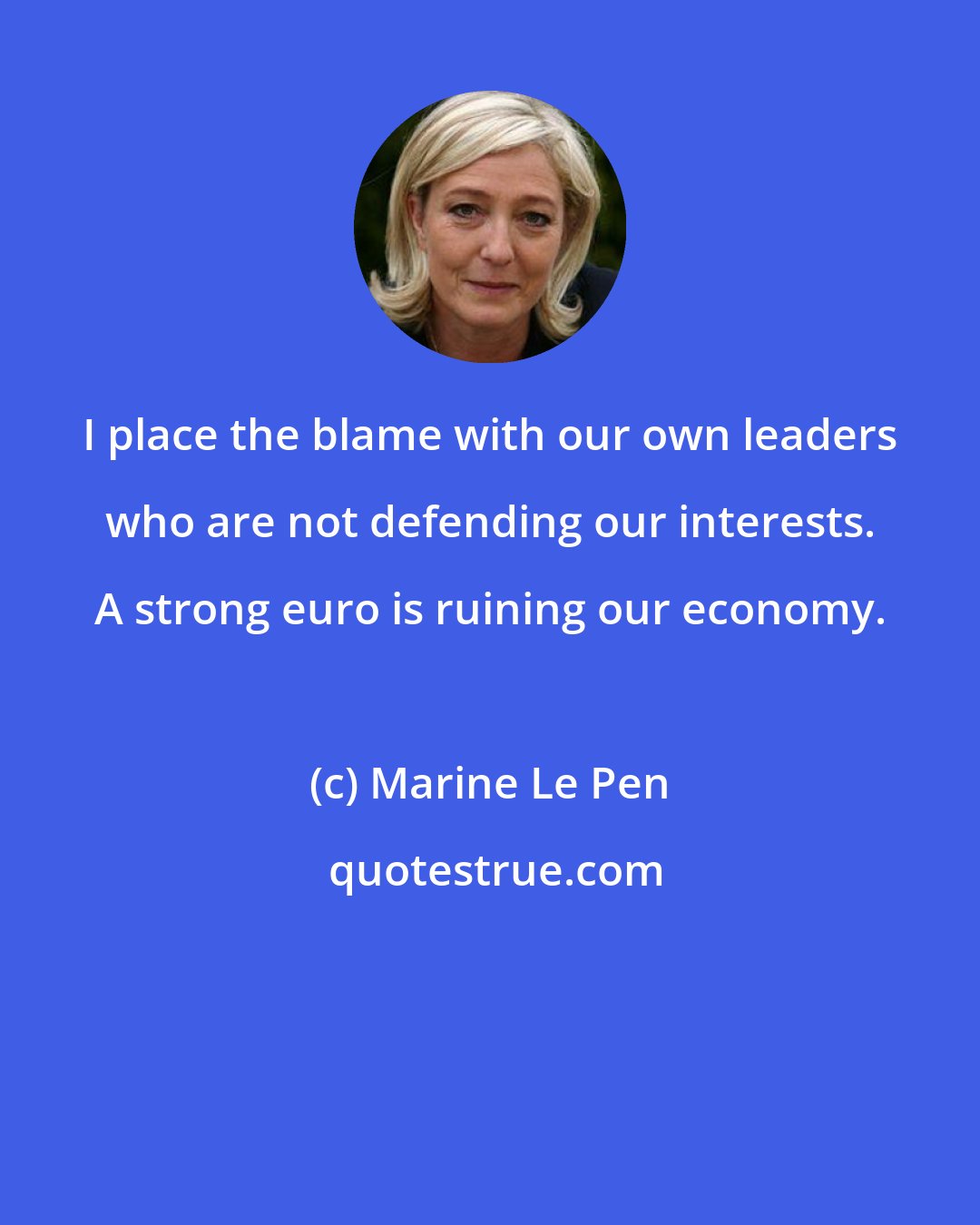 Marine Le Pen: I place the blame with our own leaders who are not defending our interests. A strong euro is ruining our economy.