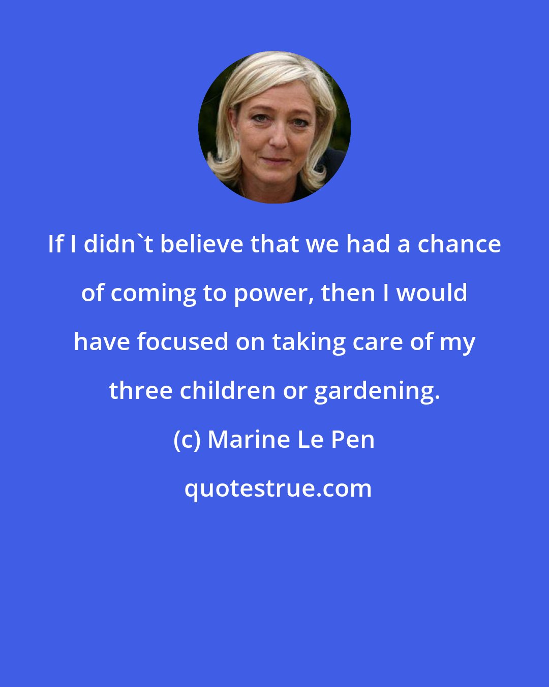 Marine Le Pen: If I didn't believe that we had a chance of coming to power, then I would have focused on taking care of my three children or gardening.
