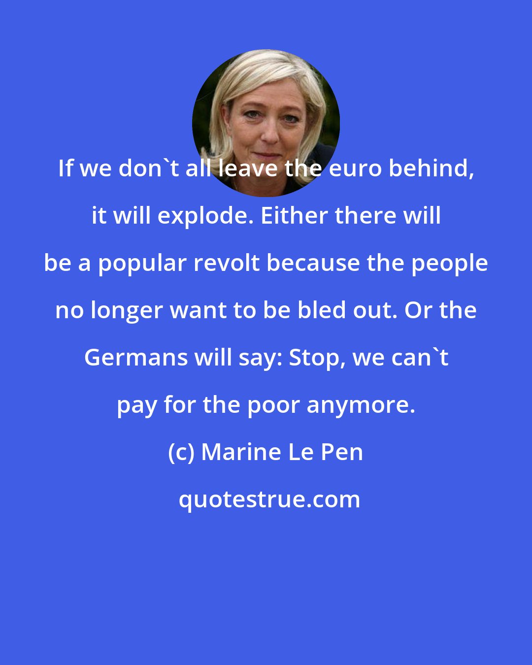 Marine Le Pen: If we don't all leave the euro behind, it will explode. Either there will be a popular revolt because the people no longer want to be bled out. Or the Germans will say: Stop, we can't pay for the poor anymore.