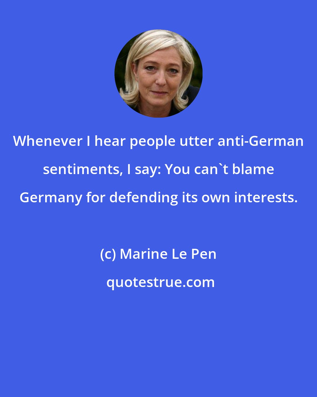 Marine Le Pen: Whenever I hear people utter anti-German sentiments, I say: You can't blame Germany for defending its own interests.
