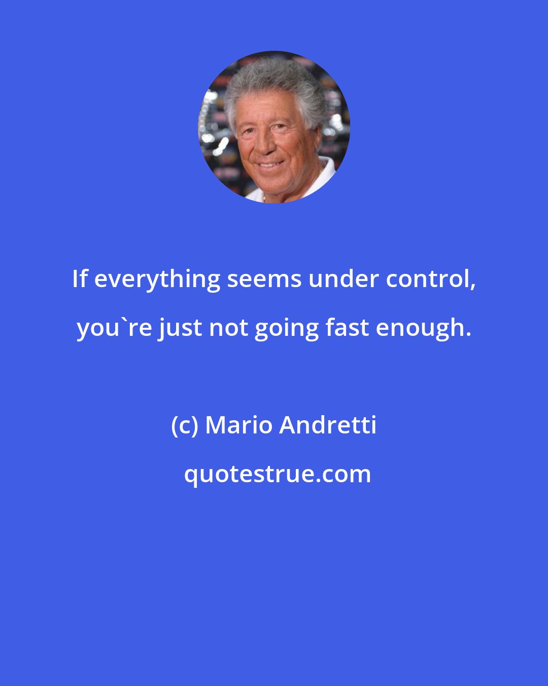 Mario Andretti: If everything seems under control, you're just not going fast enough.