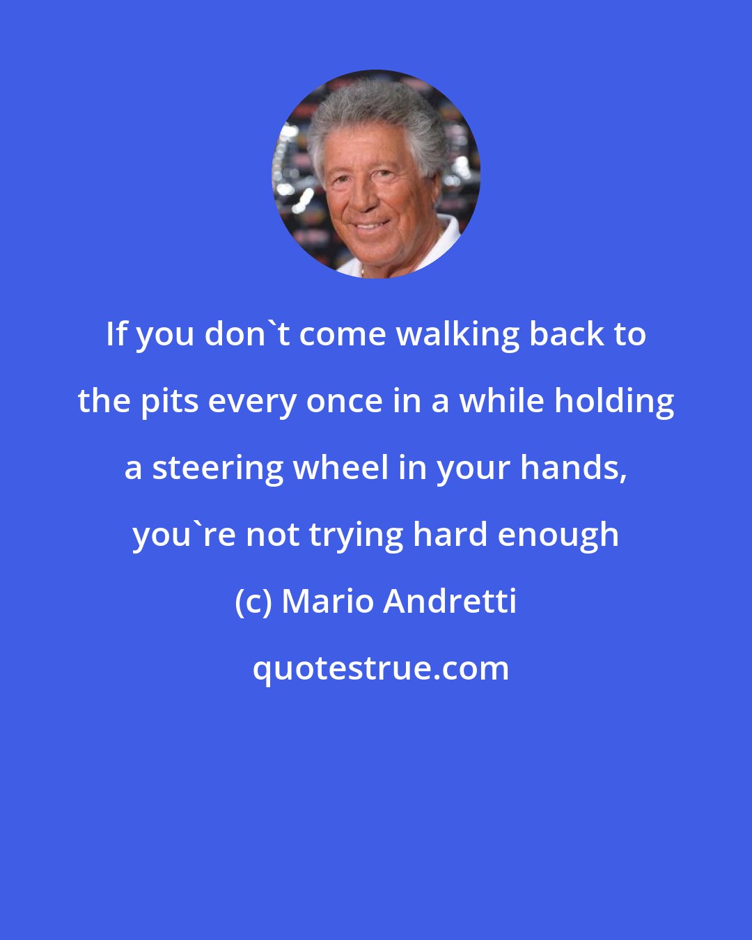 Mario Andretti: If you don't come walking back to the pits every once in a while holding a steering wheel in your hands, you're not trying hard enough