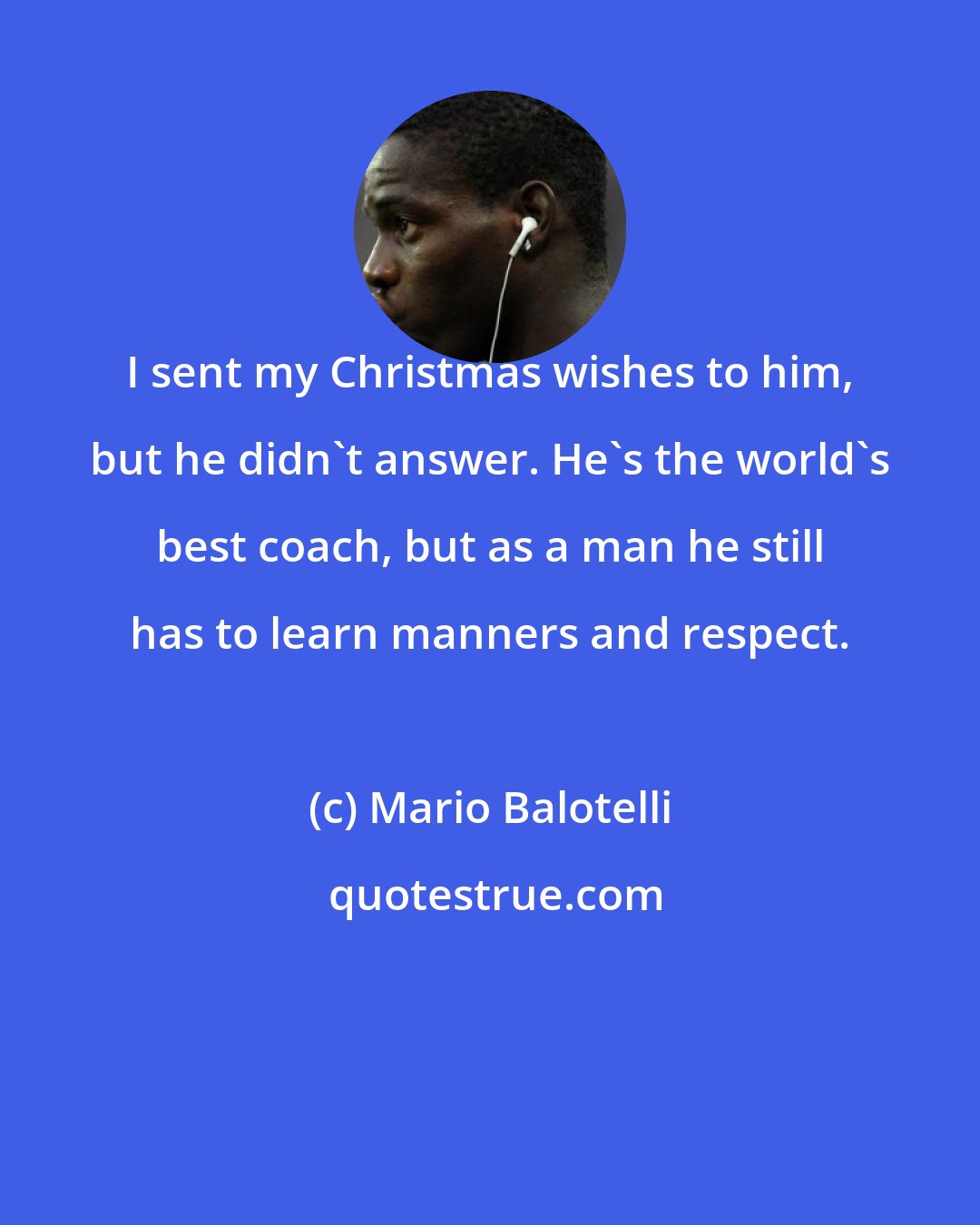 Mario Balotelli: I sent my Christmas wishes to him, but he didn't answer. He's the world's best coach, but as a man he still has to learn manners and respect.