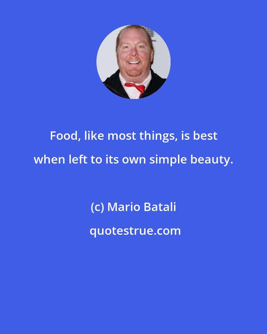 Mario Batali: Food, like most things, is best when left to its own simple beauty.