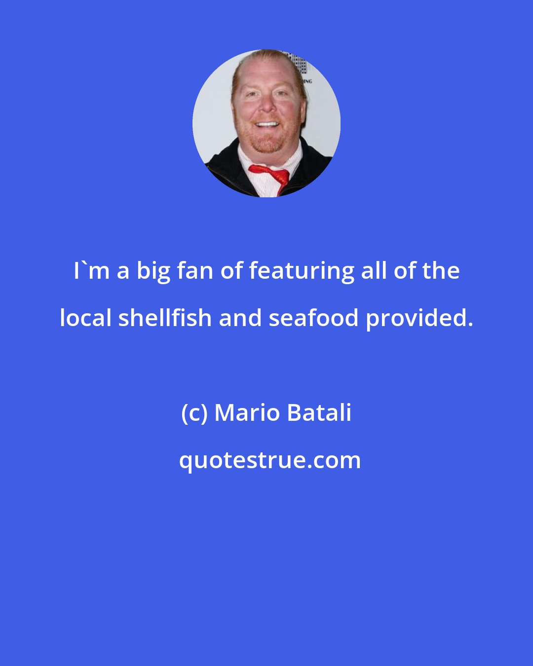 Mario Batali: I'm a big fan of featuring all of the local shellfish and seafood provided.