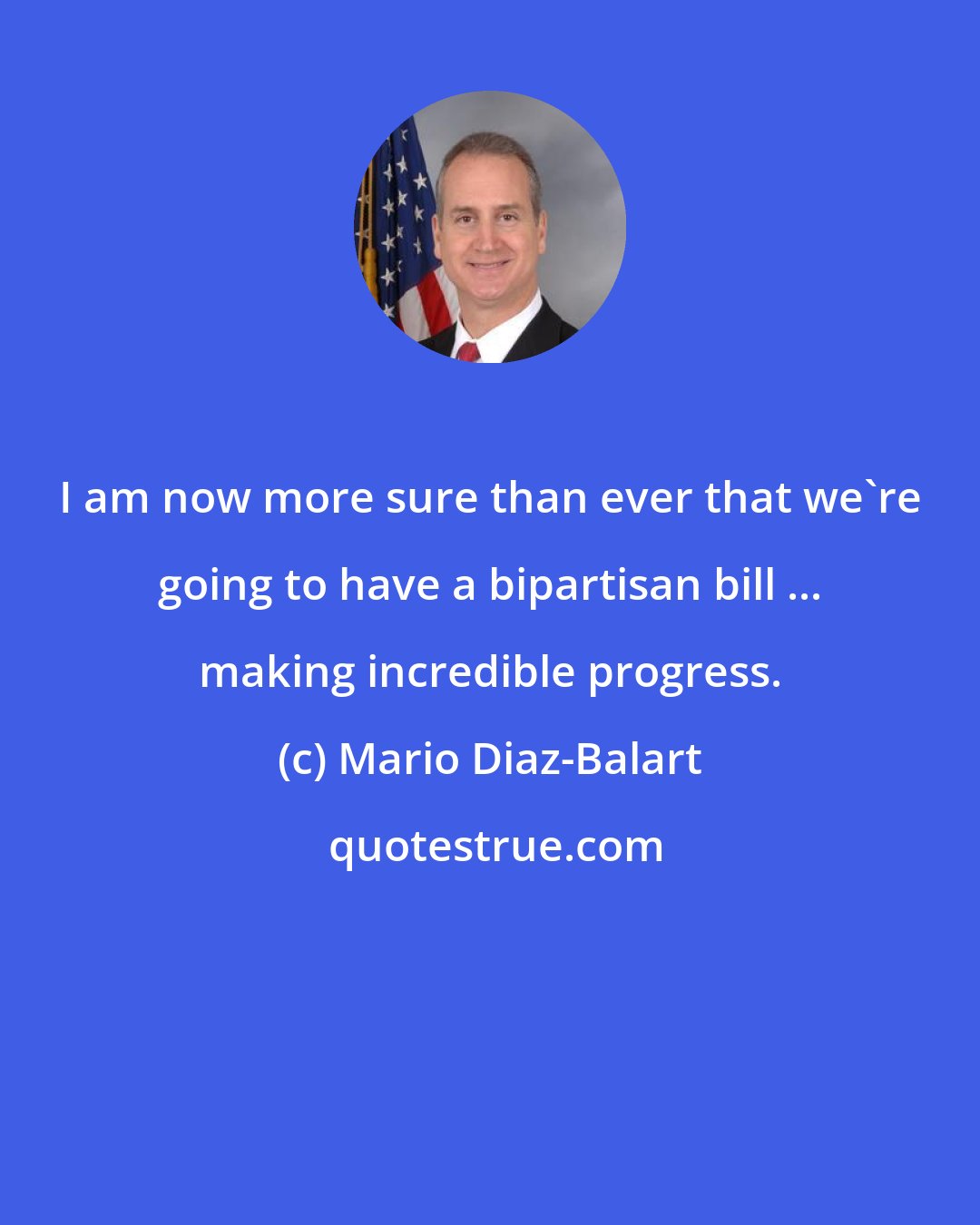 Mario Diaz-Balart: I am now more sure than ever that we're going to have a bipartisan bill ... making incredible progress.
