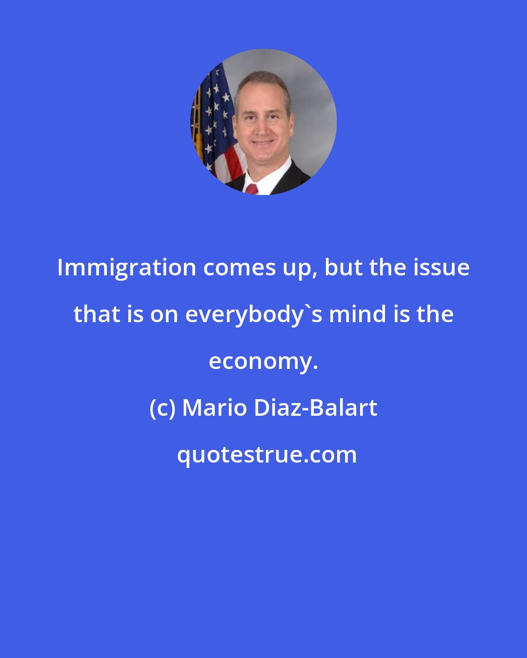 Mario Diaz-Balart: Immigration comes up, but the issue that is on everybody's mind is the economy.