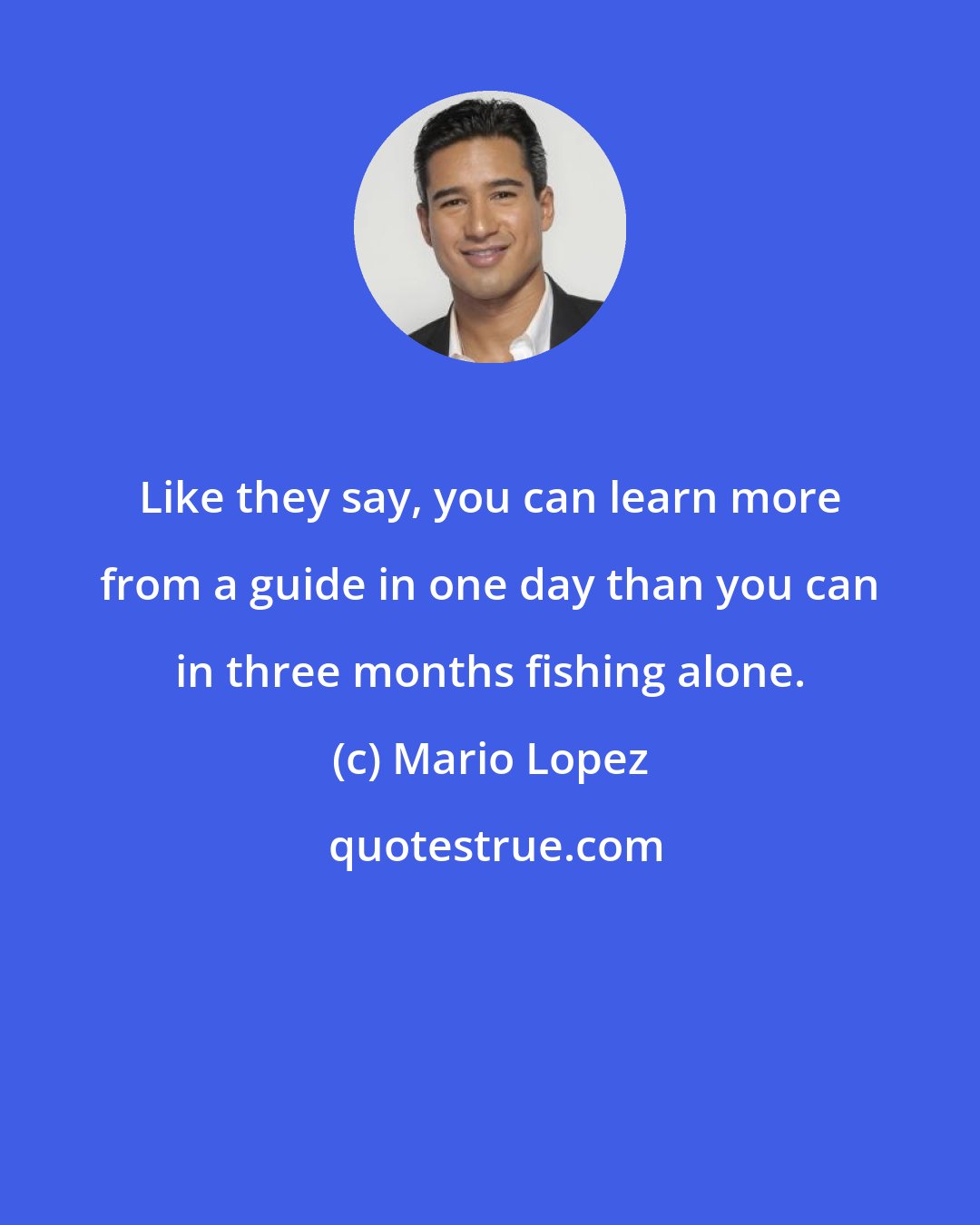 Mario Lopez: Like they say, you can learn more from a guide in one day than you can in three months fishing alone.