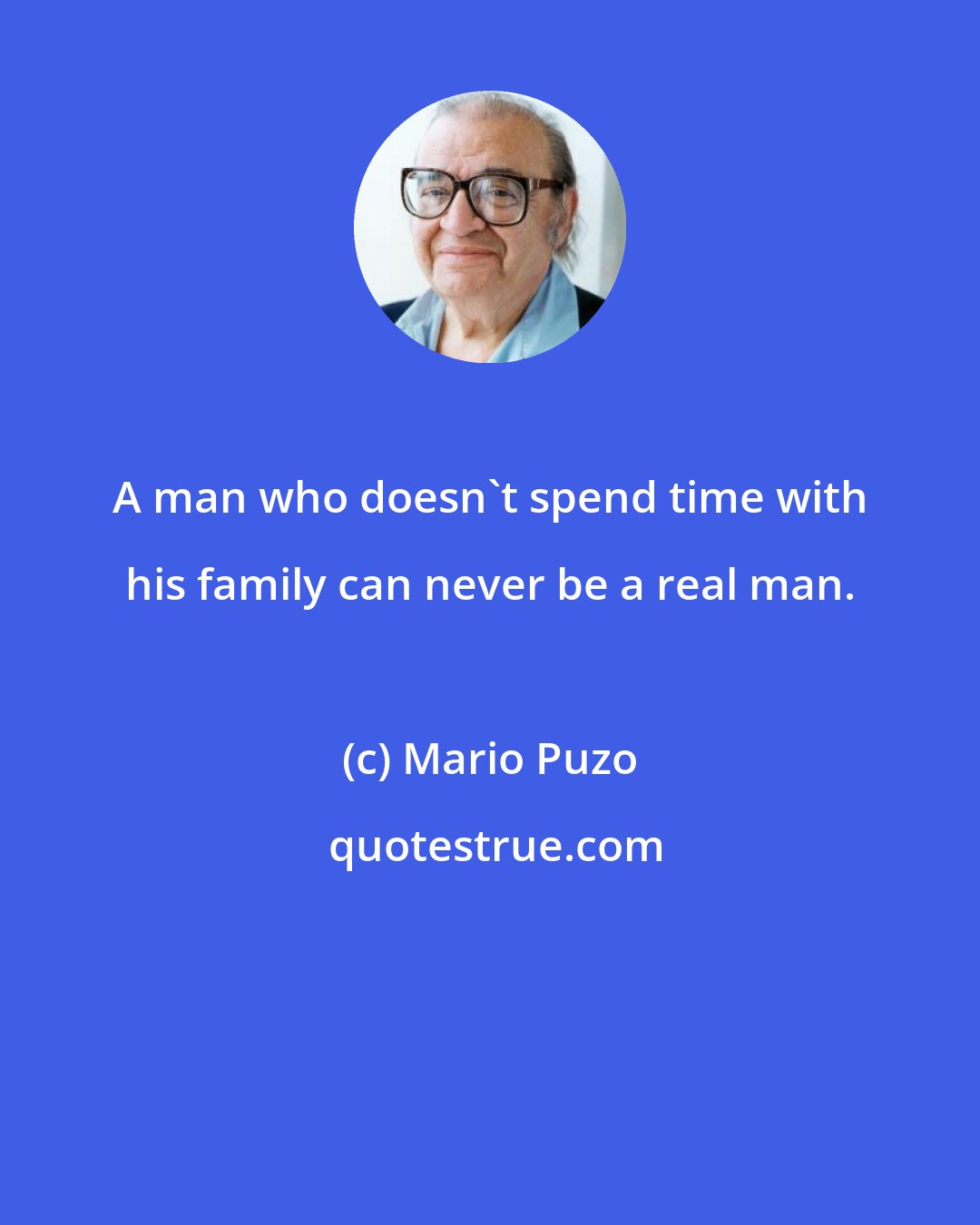 Mario Puzo: A man who doesn't spend time with his family can never be a real man.