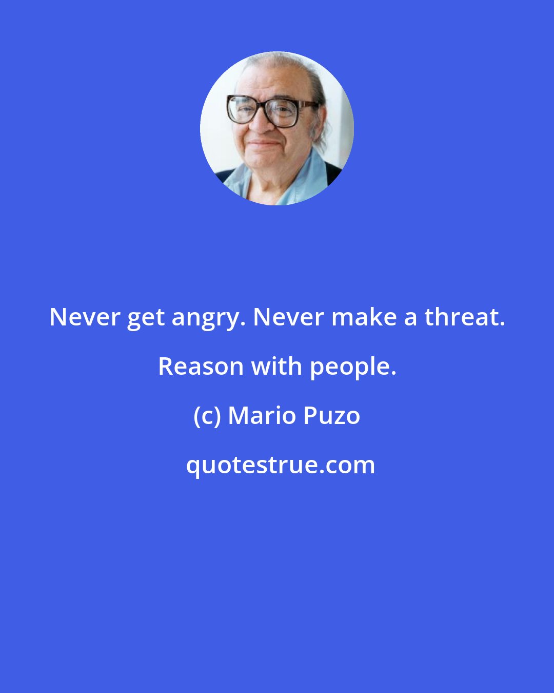 Mario Puzo: Never get angry. Never make a threat. Reason with people.