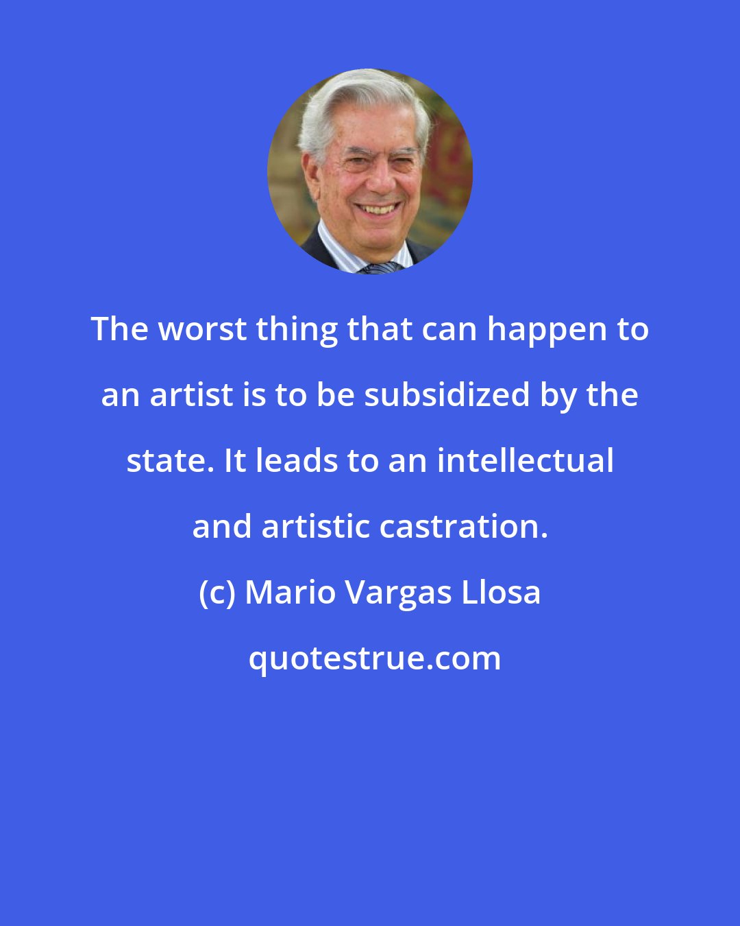 Mario Vargas Llosa: The worst thing that can happen to an artist is to be subsidized by the state. It leads to an intellectual and artistic castration.