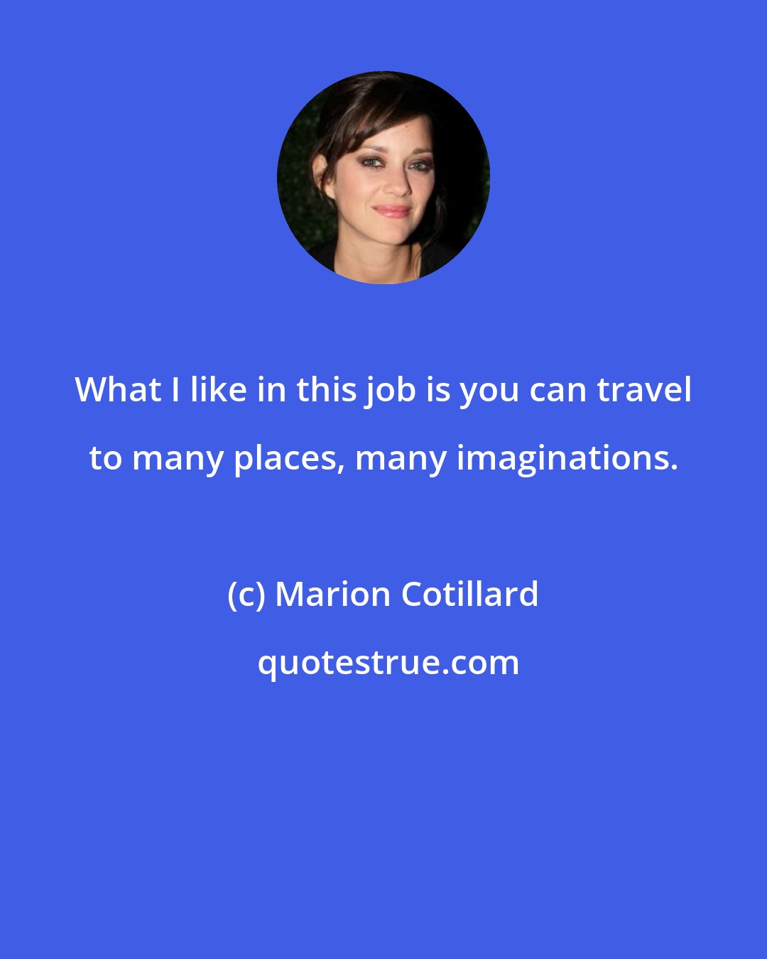 Marion Cotillard: What I like in this job is you can travel to many places, many imaginations.