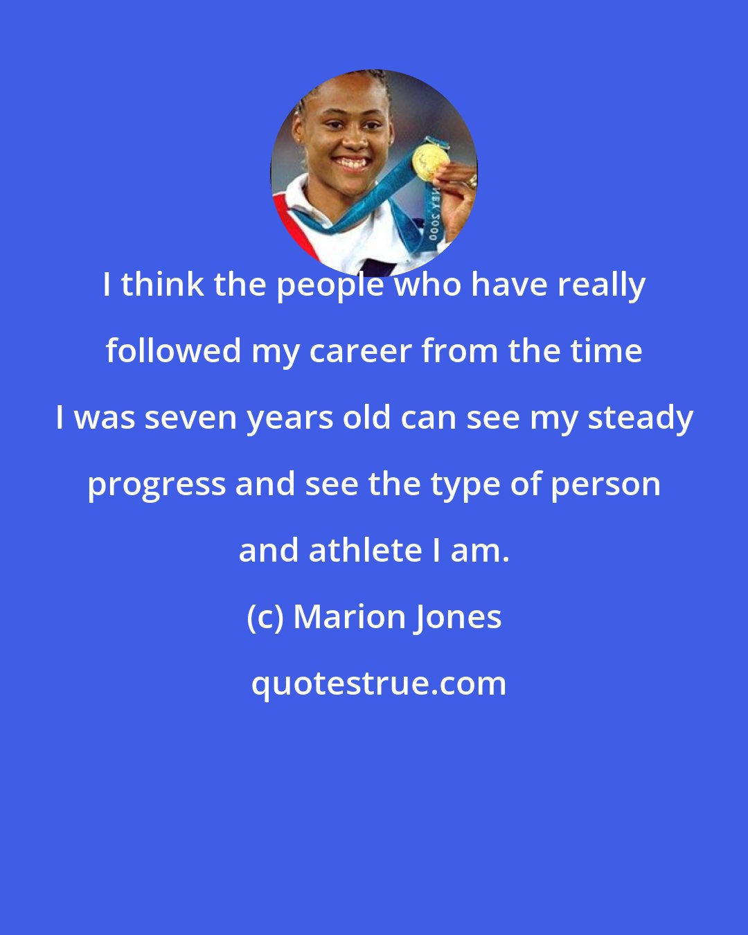 Marion Jones: I think the people who have really followed my career from the time I was seven years old can see my steady progress and see the type of person and athlete I am.