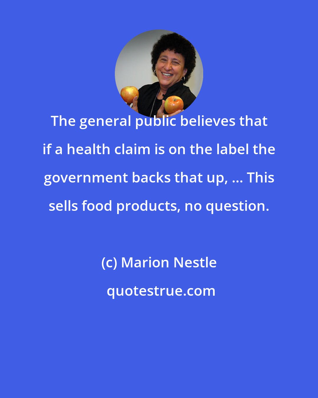 Marion Nestle: The general public believes that if a health claim is on the label the government backs that up, ... This sells food products, no question.