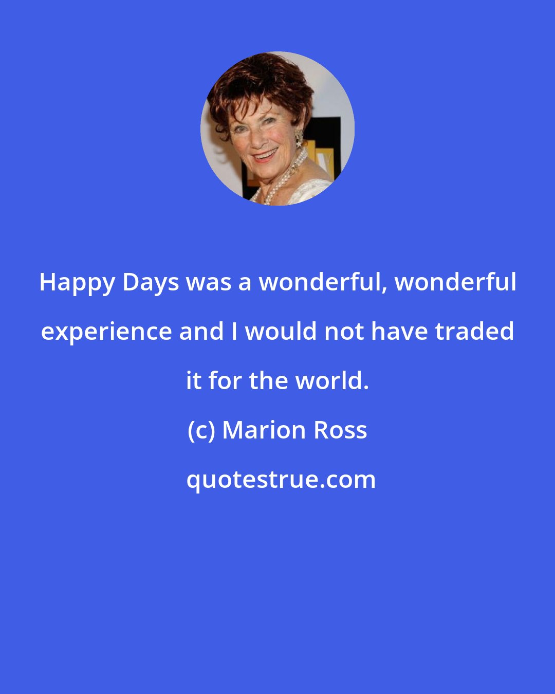 Marion Ross: Happy Days was a wonderful, wonderful experience and I would not have traded it for the world.