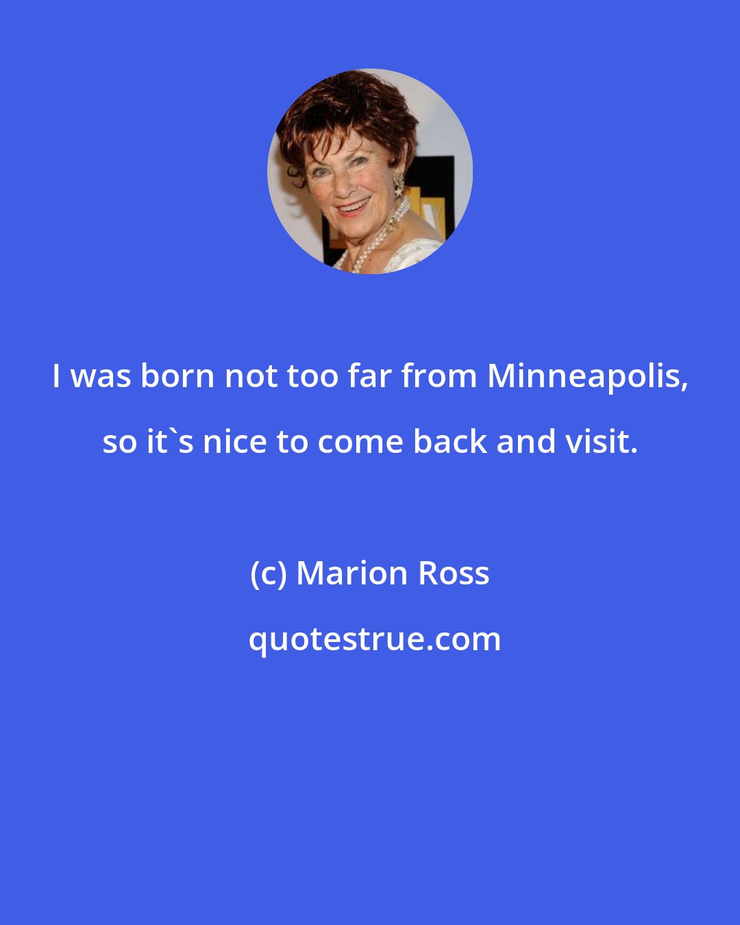Marion Ross: I was born not too far from Minneapolis, so it's nice to come back and visit.