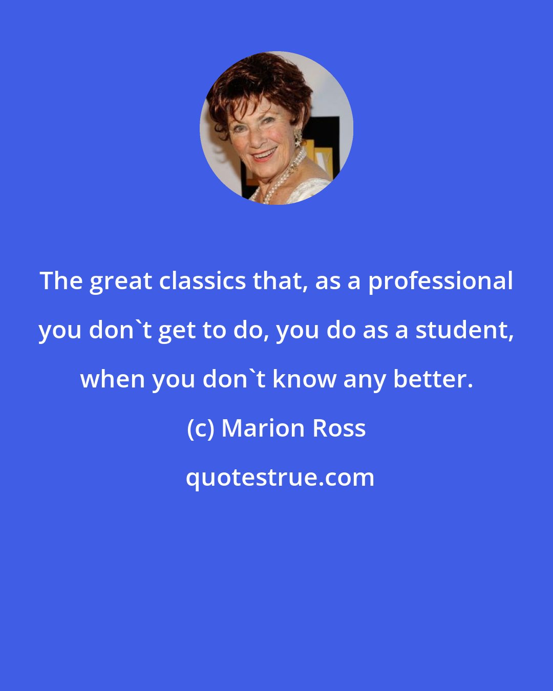 Marion Ross: The great classics that, as a professional you don't get to do, you do as a student, when you don't know any better.