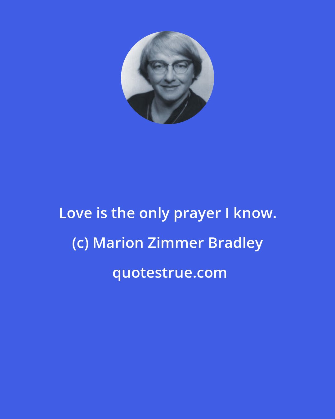Marion Zimmer Bradley: Love is the only prayer I know.