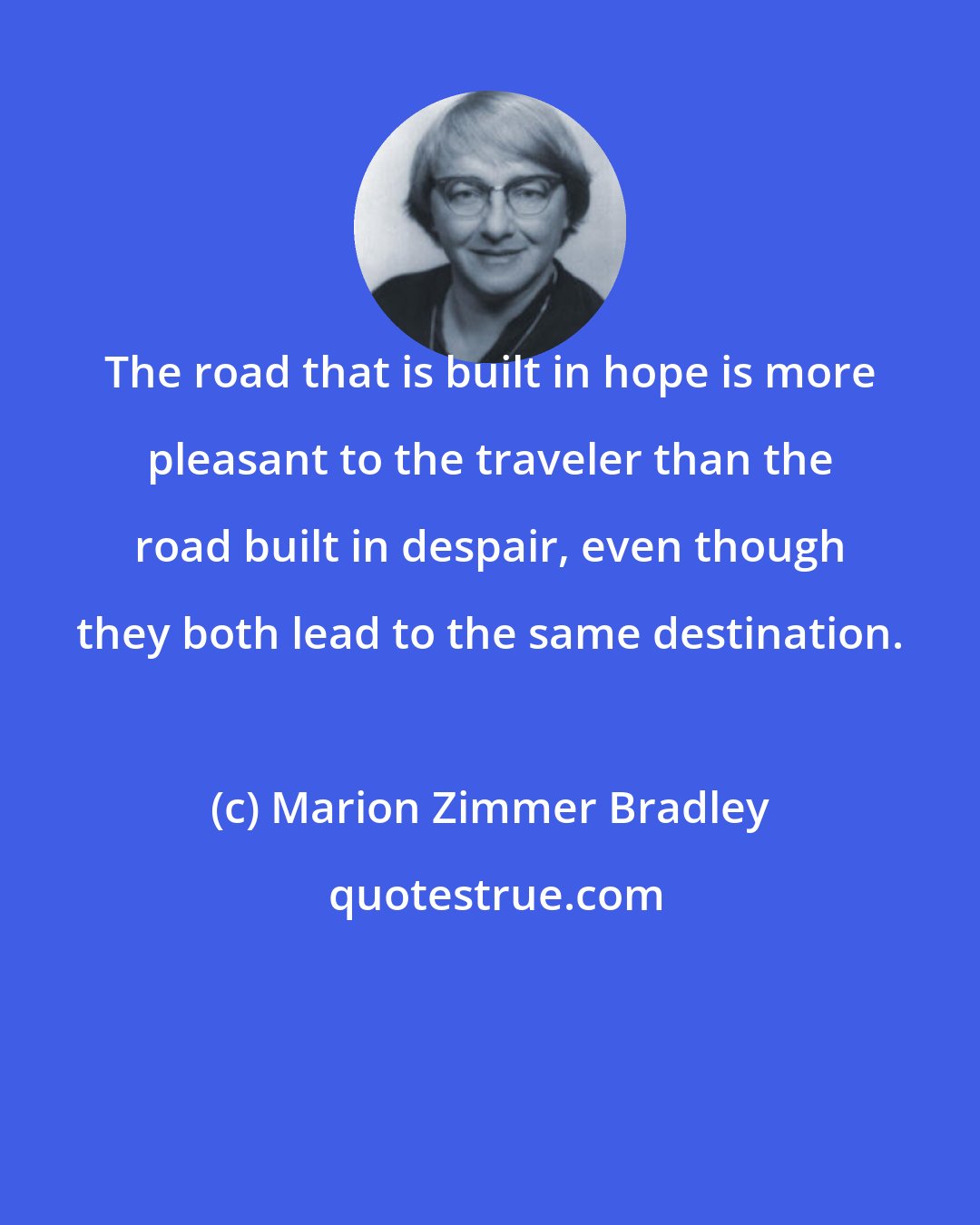 Marion Zimmer Bradley: The road that is built in hope is more pleasant to the traveler than the road built in despair, even though they both lead to the same destination.