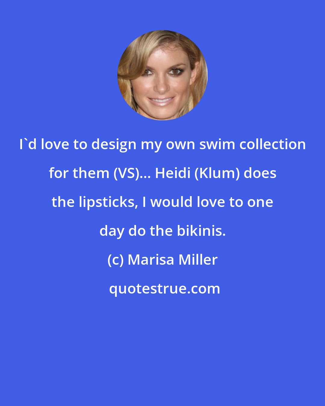 Marisa Miller: I'd love to design my own swim collection for them (VS)... Heidi (Klum) does the lipsticks, I would love to one day do the bikinis.